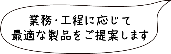 業務・行程に応じて適切な製品をご提案します