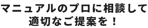 マニュアルのプロに相談して適切なご提案を！