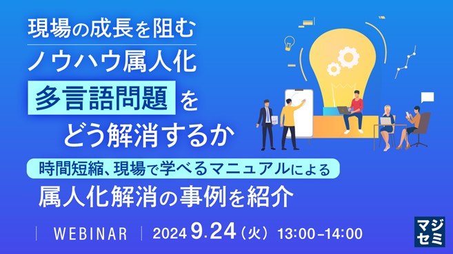 現場の成長を阻む、ノウハウ属人化、多言語問題をどう解消するか〜時間短縮、現場で学べるマニュアルによる属人化解消の事例を紹介〜